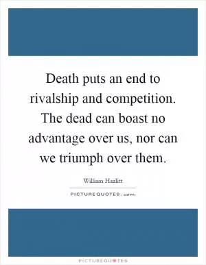 Death puts an end to rivalship and competition. The dead can boast no advantage over us, nor can we triumph over them Picture Quote #1