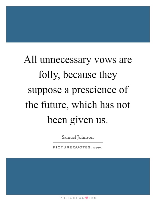 All unnecessary vows are folly, because they suppose a prescience of the future, which has not been given us Picture Quote #1