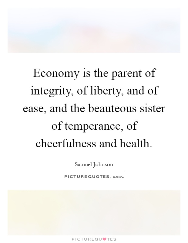 Economy is the parent of integrity, of liberty, and of ease, and the beauteous sister of temperance, of cheerfulness and health Picture Quote #1