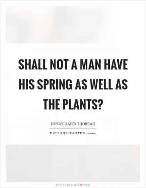 Shall not a man have his spring as well as the plants? Picture Quote #1