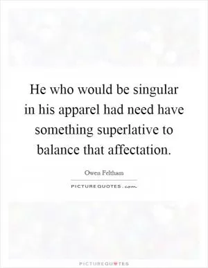 He who would be singular in his apparel had need have something superlative to balance that affectation Picture Quote #1