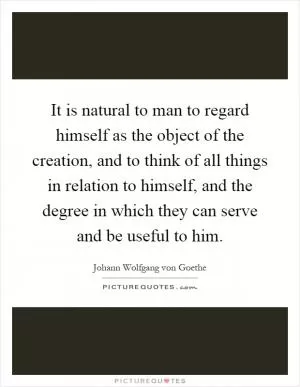 It is natural to man to regard himself as the object of the creation, and to think of all things in relation to himself, and the degree in which they can serve and be useful to him Picture Quote #1