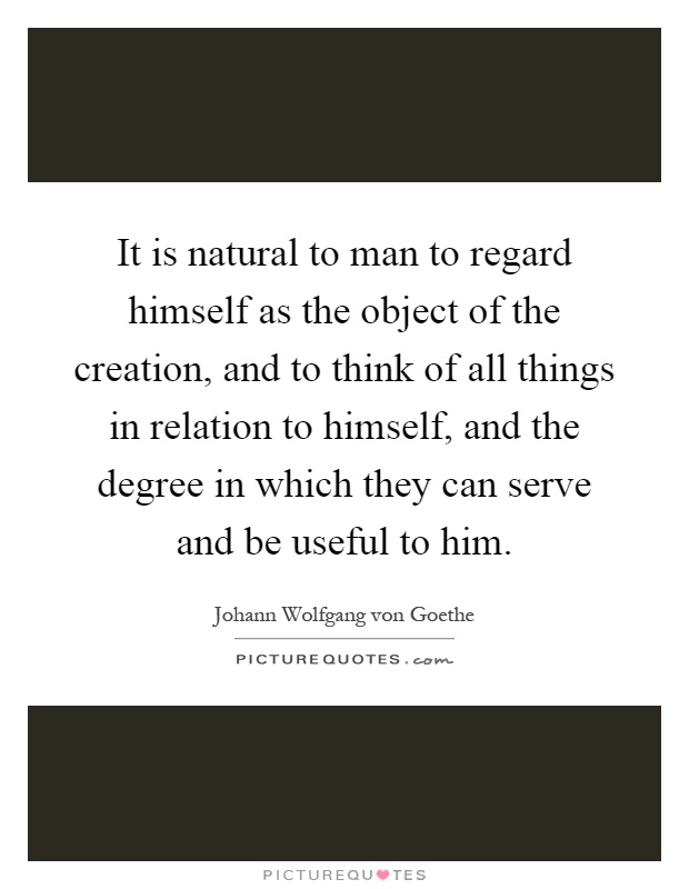 It is natural to man to regard himself as the object of the creation, and to think of all things in relation to himself, and the degree in which they can serve and be useful to him Picture Quote #1