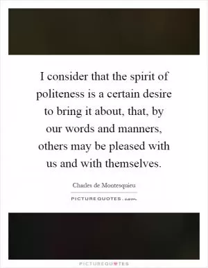 I consider that the spirit of politeness is a certain desire to bring it about, that, by our words and manners, others may be pleased with us and with themselves Picture Quote #1