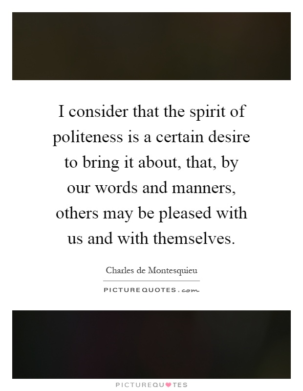 I consider that the spirit of politeness is a certain desire to bring it about, that, by our words and manners, others may be pleased with us and with themselves Picture Quote #1
