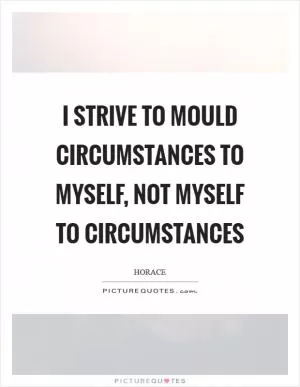 I strive to mould circumstances to myself, not myself to circumstances Picture Quote #1