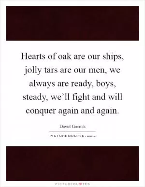 Hearts of oak are our ships, jolly tars are our men, we always are ready, boys, steady, we’ll fight and will conquer again and again Picture Quote #1