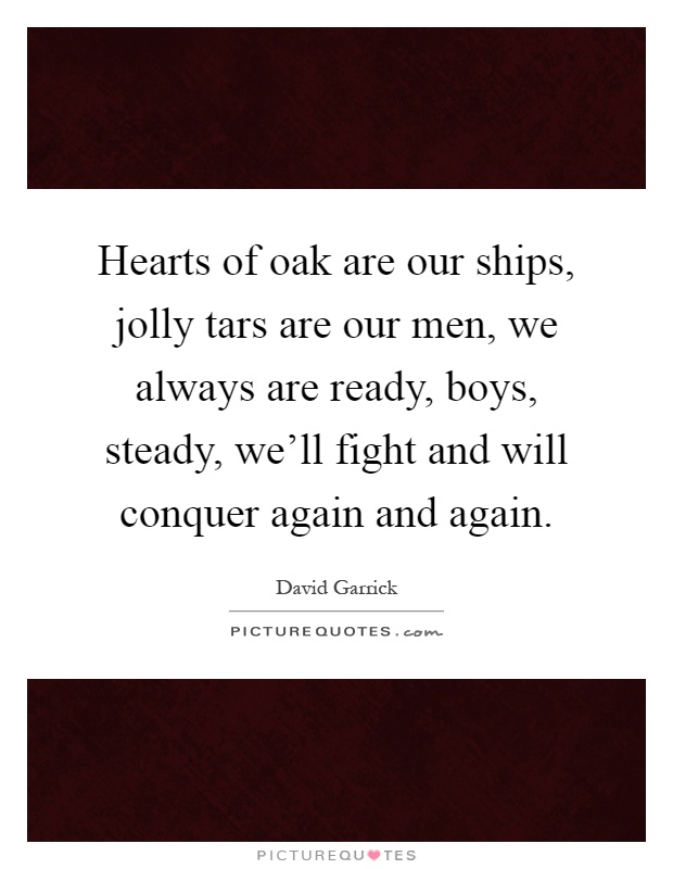 Hearts of oak are our ships, jolly tars are our men, we always are ready, boys, steady, we'll fight and will conquer again and again Picture Quote #1