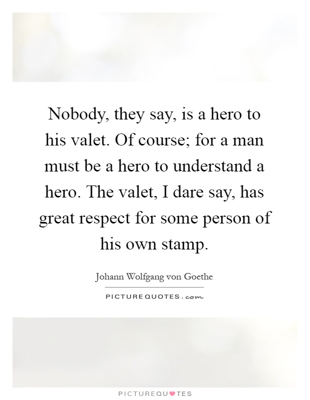 Nobody, they say, is a hero to his valet. Of course; for a man must be a hero to understand a hero. The valet, I dare say, has great respect for some person of his own stamp Picture Quote #1