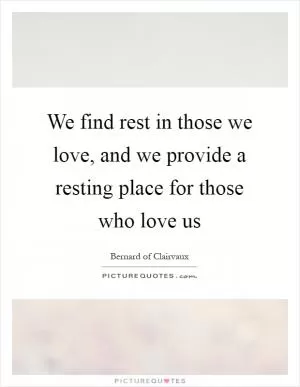 We find rest in those we love, and we provide a resting place for those who love us Picture Quote #1