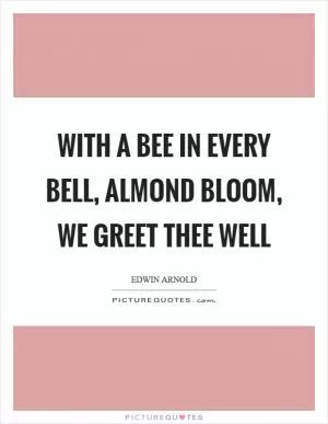 With a bee in every bell, almond bloom, we greet thee well Picture Quote #1