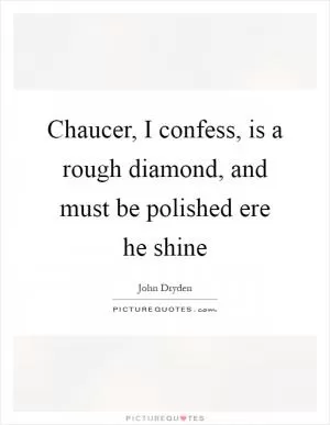 Chaucer, I confess, is a rough diamond, and must be polished ere he shine Picture Quote #1