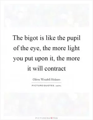 The bigot is like the pupil of the eye, the more light you put upon it, the more it will contract Picture Quote #1
