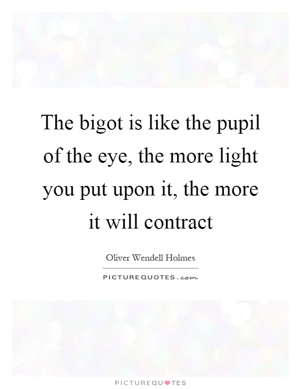 The bigot is like the pupil of the eye, the more light you put upon it, the more it will contract Picture Quote #1