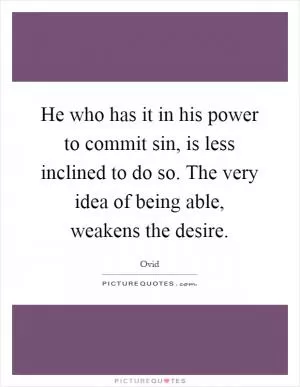 He who has it in his power to commit sin, is less inclined to do so. The very idea of being able, weakens the desire Picture Quote #1
