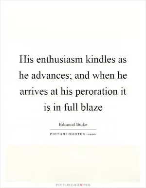 His enthusiasm kindles as he advances; and when he arrives at his peroration it is in full blaze Picture Quote #1