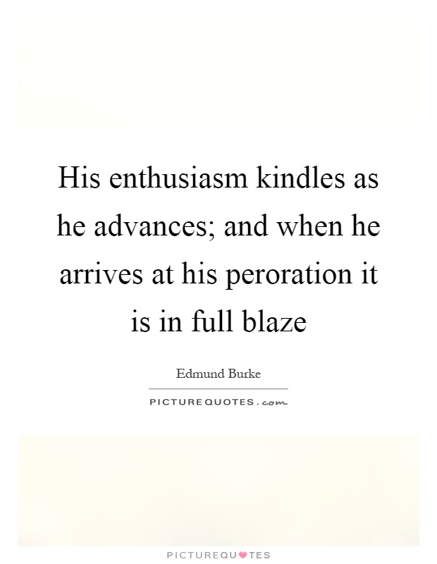 His enthusiasm kindles as he advances; and when he arrives at his peroration it is in full blaze Picture Quote #1