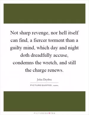 Not sharp revenge, nor hell itself can find, a fiercer torment than a guilty mind, which day and night doth dreadfully accuse, condemns the wretch, and still the charge renews Picture Quote #1