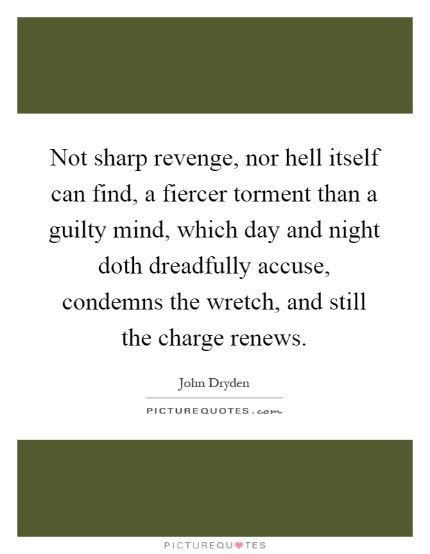 Not sharp revenge, nor hell itself can find, a fiercer torment than a guilty mind, which day and night doth dreadfully accuse, condemns the wretch, and still the charge renews Picture Quote #1