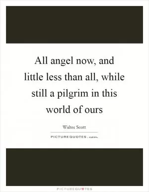 All angel now, and little less than all, while still a pilgrim in this world of ours Picture Quote #1