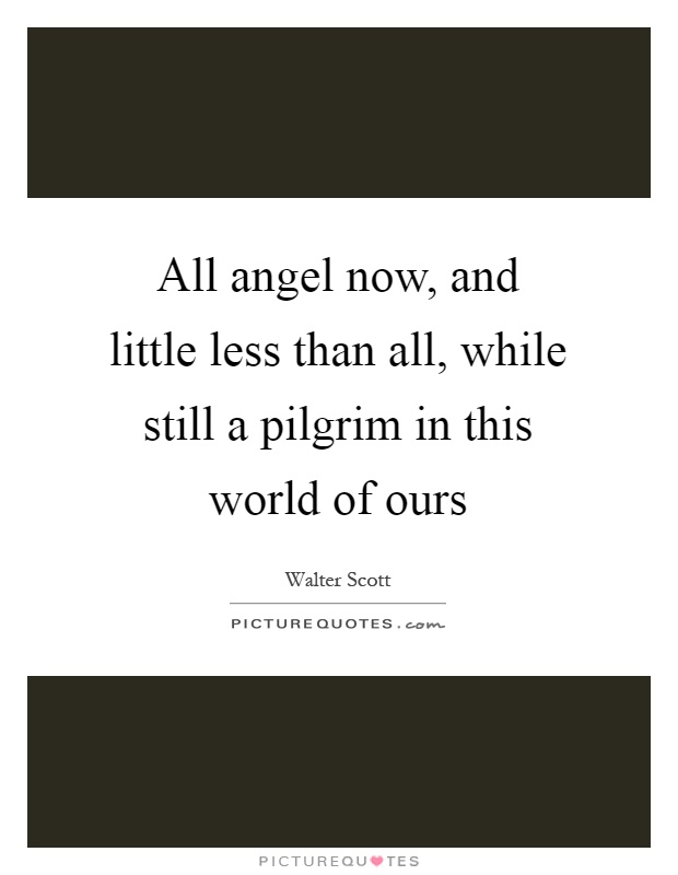 All angel now, and little less than all, while still a pilgrim in this world of ours Picture Quote #1