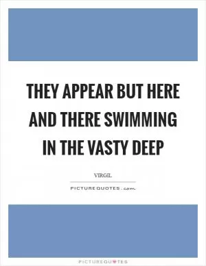 They appear but here and there swimming in the vasty deep Picture Quote #1
