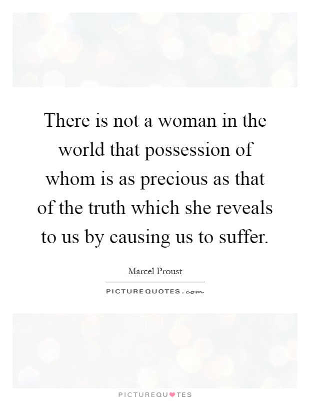 There is not a woman in the world that possession of whom is as precious as that of the truth which she reveals to us by causing us to suffer Picture Quote #1