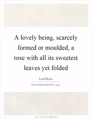 A lovely being, scarcely formed or moulded, a rose with all its sweetest leaves yet folded Picture Quote #1