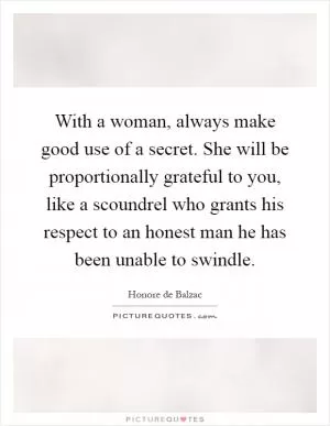 With a woman, always make good use of a secret. She will be proportionally grateful to you, like a scoundrel who grants his respect to an honest man he has been unable to swindle Picture Quote #1