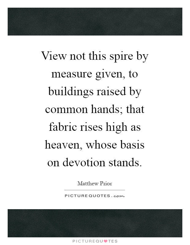 View not this spire by measure given, to buildings raised by common hands; that fabric rises high as heaven, whose basis on devotion stands Picture Quote #1