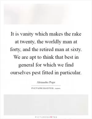 It is vanity which makes the rake at twenty, the worldly man at forty, and the retired man at sixty. We are apt to think that best in general for which we find ourselves pest fitted in particular Picture Quote #1