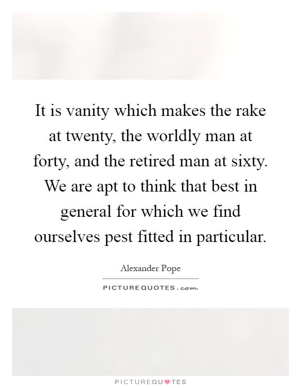 It is vanity which makes the rake at twenty, the worldly man at forty, and the retired man at sixty. We are apt to think that best in general for which we find ourselves pest fitted in particular Picture Quote #1