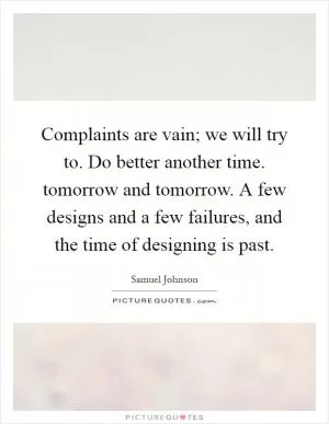 Complaints are vain; we will try to. Do better another time. tomorrow and tomorrow. A few designs and a few failures, and the time of designing is past Picture Quote #1