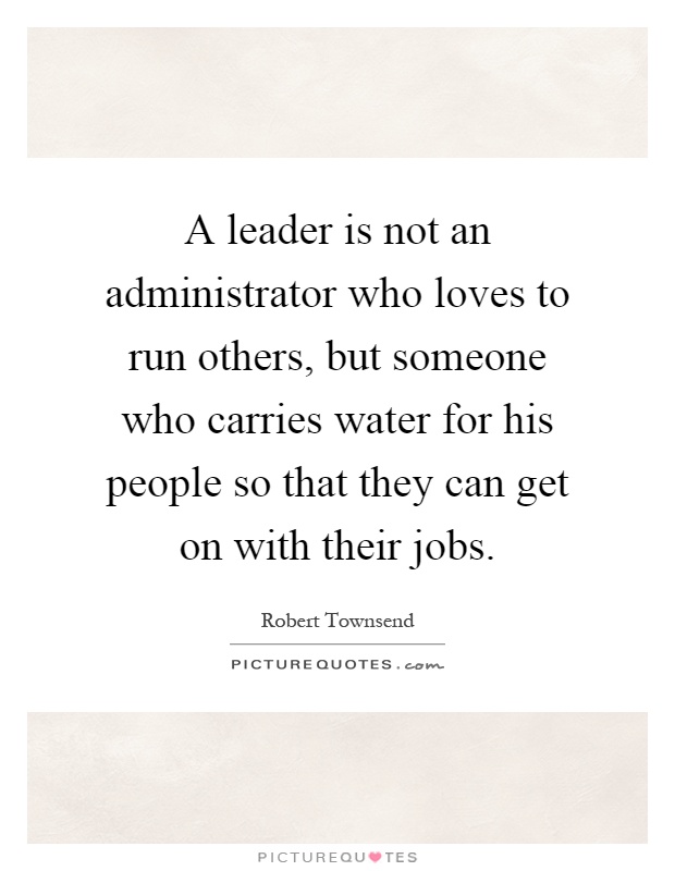 A leader is not an administrator who loves to run others, but someone who carries water for his people so that they can get on with their jobs Picture Quote #1