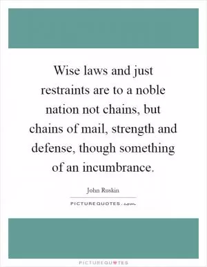 Wise laws and just restraints are to a noble nation not chains, but chains of mail, strength and defense, though something of an incumbrance Picture Quote #1