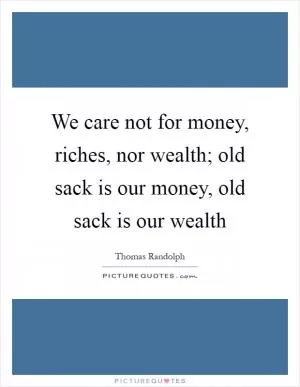 We care not for money, riches, nor wealth; old sack is our money, old sack is our wealth Picture Quote #1