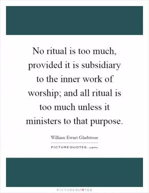 No ritual is too much, provided it is subsidiary to the inner work of worship; and all ritual is too much unless it ministers to that purpose Picture Quote #1