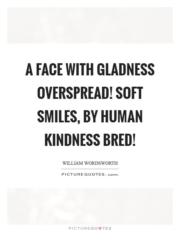 A face with gladness overspread! Soft smiles, by human kindness bred! Picture Quote #1