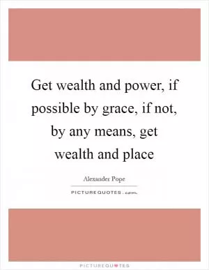 Get wealth and power, if possible by grace, if not, by any means, get wealth and place Picture Quote #1