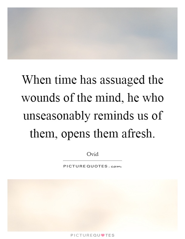 When time has assuaged the wounds of the mind, he who unseasonably reminds us of them, opens them afresh Picture Quote #1
