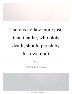 There is no law more just, than that he, who plots death, should perish by his own craft Picture Quote #1