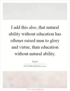 I add this also, that natural ability without education has oftener raised man to glory and virtue, than education without natural ability Picture Quote #1