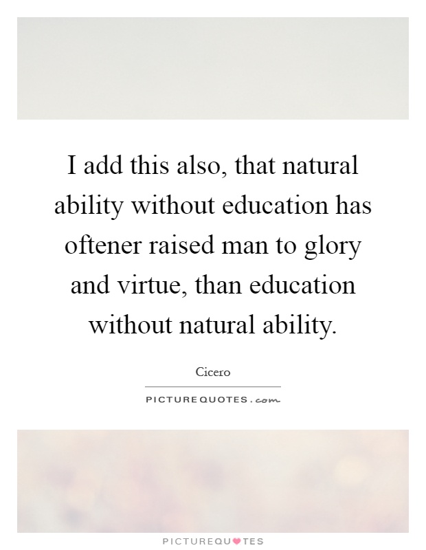 I add this also, that natural ability without education has oftener raised man to glory and virtue, than education without natural ability Picture Quote #1