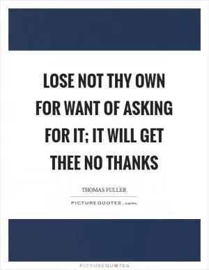 Lose not thy own for want of asking for it; it will get thee no thanks Picture Quote #1
