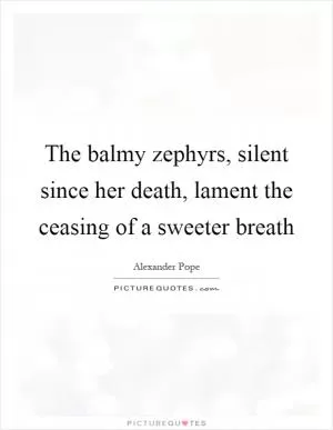 The balmy zephyrs, silent since her death, lament the ceasing of a sweeter breath Picture Quote #1