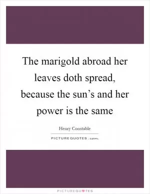 The marigold abroad her leaves doth spread, because the sun’s and her power is the same Picture Quote #1