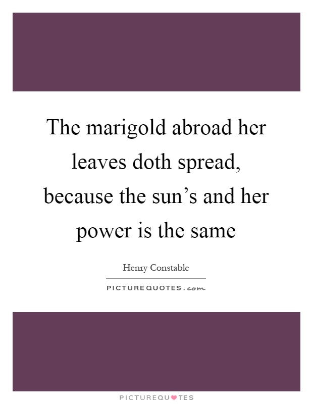 The marigold abroad her leaves doth spread, because the sun's and her power is the same Picture Quote #1