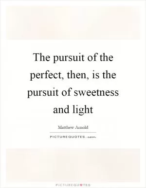 The pursuit of the perfect, then, is the pursuit of sweetness and light Picture Quote #1