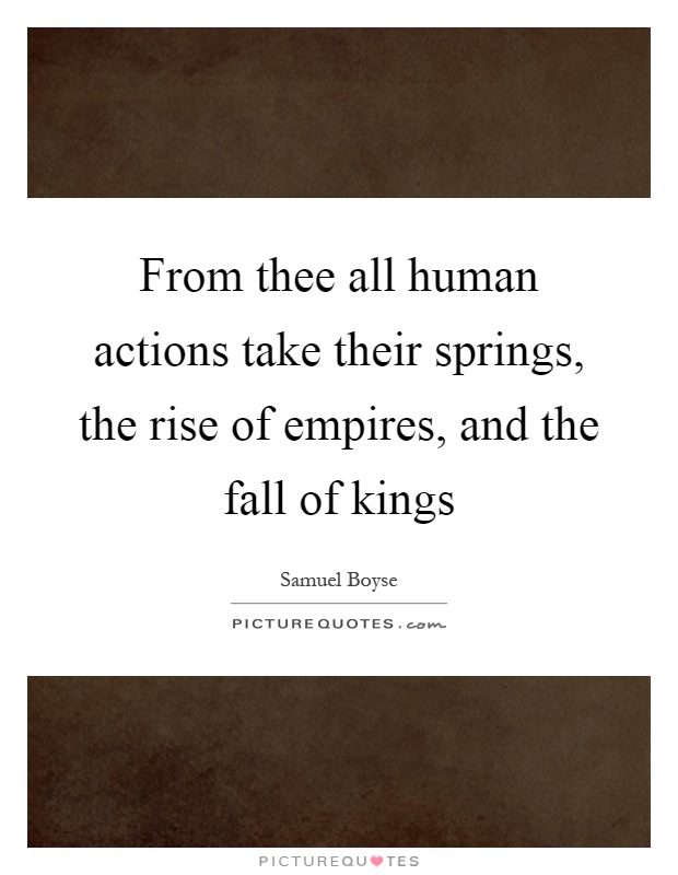 From thee all human actions take their springs, the rise of empires, and the fall of kings Picture Quote #1