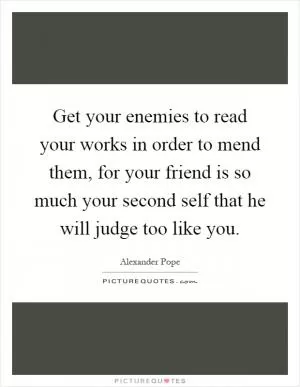 Get your enemies to read your works in order to mend them, for your friend is so much your second self that he will judge too like you Picture Quote #1